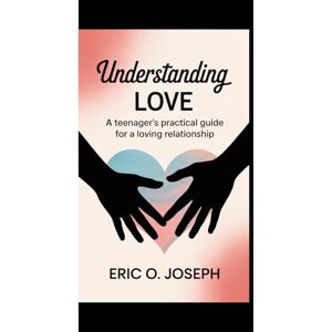 O. Joseph, Eric UNDERSTANDING LOVE: A teenager's practical guide for a loving relationship O. Joseph, Eric UNDERSTANDING LOVE: A teenager's practical guide for a loving relationship