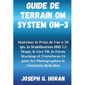 Horan, Joseph G. Guide de Terrain OM System OM-3: Maîtriser le Prise de Vue à 50 ips, la Stabilisation IBIS 7,5 Stops, le Live ND, le Focus Stacking et l'Autofocus IA pour les Photographes et Cinéastes Hybrides Horan, Joseph G. Guide de Terrain OM System OM-3: Maîtriser le Prise de Vue à 50 ips, la Stabilisation IBIS 7,5 Stops, le Live ND, le Focus Stacking et l'Autofocus IA pour les Photographes et Cinéastes Hybrides