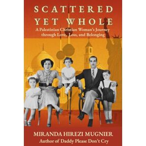 Mugnier, Miranda Hirezi Scattered Yet Whole: A Palestinian Woman's Journey Through Loss, Love, and Belonging Mugnier, Miranda Hirezi Scattered Yet Whole: A Palestinian Woman's Journey Through Loss, Love, and Belonging