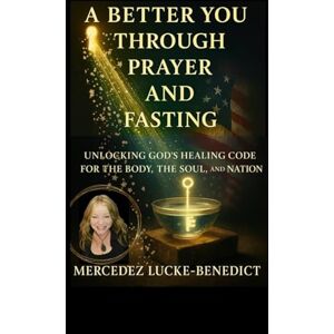 Lucke-Benedict, Mercedez A Better You Through Prayer And Fasting: Unlocking God's Healing Code for the Body, the Soul, and the Nation Lucke-Benedict, Mercedez A Better You Through Prayer And Fasting: Unlocking God's Healing Code for the Body, the Soul, and the Nation
