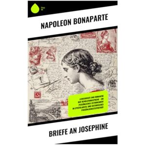 Bonaparte, Napoleon Briefe an Josephine: Liebesbriefe und Romantik der Revolutionsepoche – Ein persönliches Zeitdokument im Epistolarstil und historisches Persönlichkeitsporträt Bonaparte, Napoleon Briefe an Josephine: Liebesbriefe und Romantik der Revolutionsepoche – Ein persönliches Zeitdokument im Epistolarstil und historisches Persönlichkeitsporträt
