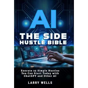 Wells, Larry AI Side Hustles Bible: Execute 25 Simple Hustles You Can Start Today Wells, Larry AI Side Hustles Bible: Execute 25 Simple Hustles You Can Start Today