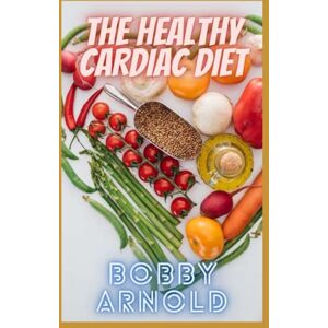 Arnold, Bobby The Healthy Cardiac Diet: A Beginner"s Meal Plans on What is Good and Bad for Your Heart Arnold, Bobby The Healthy Cardiac Diet: A Beginner"s Meal Plans on What is Good and Bad for Your Heart