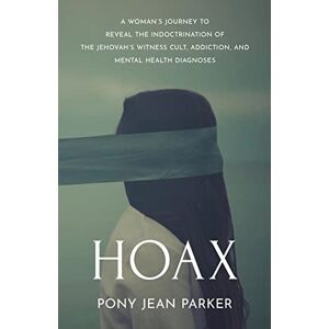 Parker, Pony Jean Hoax: A Woman’s Journey to Reveal the Indoctrination of the Jehovah’s Witness Cult, Addiction, and Mental Health Diagnoses Parker, Pony Jean Hoax: A Woman’s Journey to Reveal the Indoctrination of the Jehovah’s Witness Cult, Addiction, and Mental Health Diagnoses