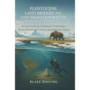 Whiting, Blake Pleistocene Land Bridges and Lost Migration Routes (300,000 BCE Present): Ice Age Crossings, Underwater Archaeology, and the Revolutionary Science Rewriting Our Origins Whiting, Blake Pleistocene Land Bridges and Lost Migration Routes (300,000 BCE Present): Ice Age Crossings, Underwater Archaeology, and the Revolutionary Science Rewriting Our Origins