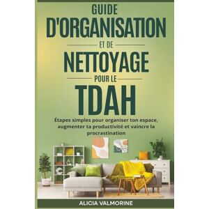 Valmorine, Alicia Guide d'organisation et de nettoyage pour le TDAH: Étapes simples pour organiser ton espace, augmenter ta productivité et vaincre la procrastination Valmorine, Alicia Guide d'organisation et de nettoyage pour le TDAH: Étapes simples pour organiser ton espace, augmenter ta productivité et vaincre la procrastination