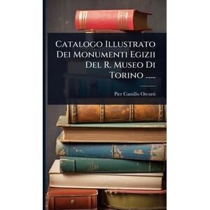 Orcurti, Pier-Camillo Catalogo Illustrato Dei Monumenti Egizii Del R. Museo Di Torino ...... Orcurti, Pier-Camillo Catalogo Illustrato Dei Monumenti Egizii Del R. Museo Di Torino ......