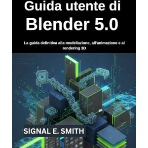 E. SMITH, SIGNAL Guida utente di Blender 5.0: La guida definitiva alla modellazione, all'animazione e al rendering 3D E. SMITH, SIGNAL Guida utente di Blender 5.0: La guida definitiva alla modellazione, all'animazione e al rendering 3D