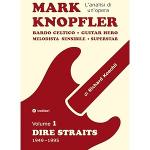 Koechli, Richard Mark Knopfler (Volume 1, Dire Straits) l'emozionante opera di 526 pagine, traduzione italiana: Bardo celtico, guitar hero, melodista sensibile, ... Mark Knopfler (analisi di un'opera completa) Koechli, Richard Mark Knopfler (Volume 1, Dire Straits) l'emozionante opera di 526 pagine, traduzione italiana: Bardo celtico, guitar hero, melodista sensibile, ... Mark Knopfler (analisi di un'opera completa)