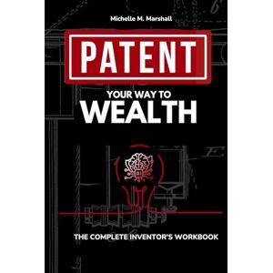Marshall Patent Your Way To Wealth: THE COMPLETE INVENTOR'S WORKВOOK Marshall Patent Your Way To Wealth: THE COMPLETE INVENTOR'S WORKВOOK