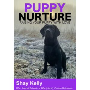 Kelly MSc, Shay PUPPY NURTURE: RAISING YOUR PUPPY WITH LOVE Kelly MSc, Shay PUPPY NURTURE: RAISING YOUR PUPPY WITH LOVE