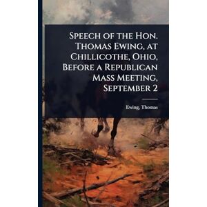 Thomas, Ewing Speech of the Hon. Thomas Ewing, at Chillicothe, Ohio, Before a Republican Mass Meeting, September 2 Thomas, Ewing Speech of the Hon. Thomas Ewing, at Chillicothe, Ohio, Before a Republican Mass Meeting, September 2