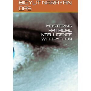 DAS, BIDYUT NARAYAN MASTERING ARTIFICIAL INTELLIGENCE WITH PYTHON: 6 (A-Z of Artificial Intelligence for beginners) DAS, BIDYUT NARAYAN MASTERING ARTIFICIAL INTELLIGENCE WITH PYTHON: 6 (A-Z of Artificial Intelligence for beginners)