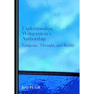 Gill, Jerry H. Understanding Wittgenstein's Authorship: Language, Thought, and Reality Gill, Jerry H. Understanding Wittgenstein's Authorship: Language, Thought, and Reality
