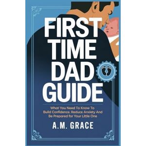 Mitchell Grace, A First Time Dad Guide: What You Need To Know To Build Confidence, Reduce Anxiety and Be Prepared For Your Little One Mitchell Grace, A First Time Dad Guide: What You Need To Know To Build Confidence, Reduce Anxiety and Be Prepared For Your Little One