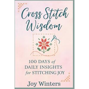 Winters, Joy Cross Stitch Wisdom: 100 Days of Daily Insights for Stitching Joy Winters, Joy Cross Stitch Wisdom: 100 Days of Daily Insights for Stitching Joy
