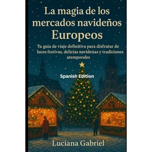 Gabriel, Luciana La magia de los mercados navideños europeos: Tu guía de viaje definitiva para disfrutar de luces festivas, delicias navideñas y tradiciones atemporales (Travel Guides) Gabriel, Luciana La magia de los mercados navideños europeos: Tu guía de viaje definitiva para disfrutar de luces festivas, delicias navideñas y tradiciones atemporales (Travel Guides)