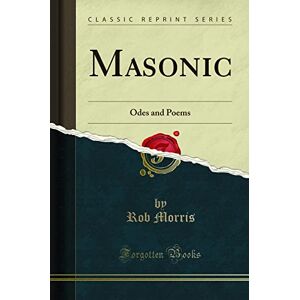 Rob Morris Masonic (Classic Reprint): Odes and Poems: Odes and Poems (Classic Reprint) Rob Morris Masonic (Classic Reprint): Odes and Poems: Odes and Poems (Classic Reprint)