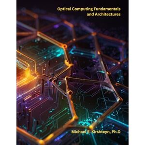 Kirshteyn Ph.D, Michael E Optical Computing Fundamentals and Architectures: 2 Kirshteyn Ph.D, Michael E Optical Computing Fundamentals and Architectures: 2