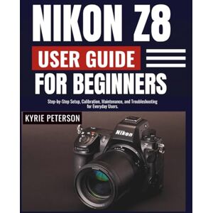 Peterson, Kyrie Peterson Nikon Z8 User Guide for Beginners: Step-by-Step Setup, Calibration, Maintenance, and Troubleshooting for Everyday Users. Peterson, Kyrie Peterson Nikon Z8 User Guide for Beginners: Step-by-Step Setup, Calibration, Maintenance, and Troubleshooting for Everyday Users.