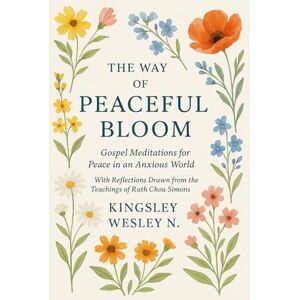 Wesley N., Kingsley The Way of Peaceful Bloom: Gospel Meditations for Peace in an Anxious World With Reflections Drawn from the Teachings of Ruth Chou Simons Wesley N., Kingsley The Way of Peaceful Bloom: Gospel Meditations for Peace in an Anxious World With Reflections Drawn from the Teachings of Ruth Chou Simons