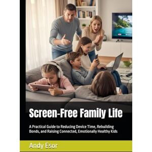 Esor, Andy Screen-Free Family Life: A Practical Guide to Reducing Device Time, Rebuilding Bonds, and Raising Connected, Emotionally Healthy Kids Esor, Andy Screen-Free Family Life: A Practical Guide to Reducing Device Time, Rebuilding Bonds, and Raising Connected, Emotionally Healthy Kids