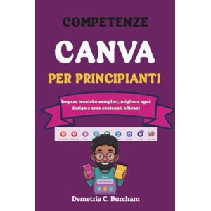 Burcham, Demetria C. COMPETENZE CANVA PER PRINCIPIANTI: Impara tecniche semplici, migliora ogni design e crea contenuti efficaci Burcham, Demetria C. COMPETENZE CANVA PER PRINCIPIANTI: Impara tecniche semplici, migliora ogni design e crea contenuti efficaci