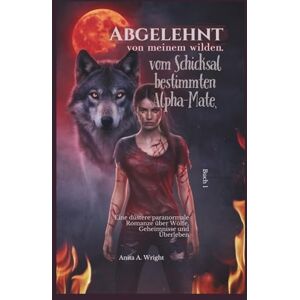 Wright, Anita A. Abgelehnt von meinem wilden, vom Schicksal bestimmten Alpha-Mate, Buch 1: Eine düstere paranormale Romanze über Wölfe, Geheimnisse und Überleben Wright, Anita A. Abgelehnt von meinem wilden, vom Schicksal bestimmten Alpha-Mate, Buch 1: Eine düstere paranormale Romanze über Wölfe, Geheimnisse und Überleben