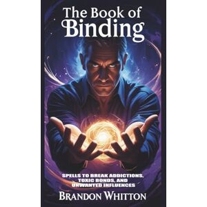 Whitton, Brandon The Book of Binding: Spells to Break Addictions, Toxic Bonds, and Unwanted Influences Whitton, Brandon The Book of Binding: Spells to Break Addictions, Toxic Bonds, and Unwanted Influences