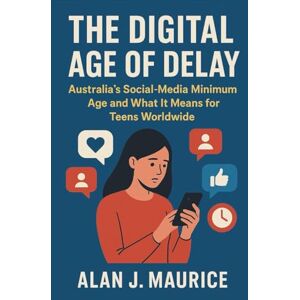 Maurice, Alan J The Digital Age of Delay: Australia’s Social-Media Minimum Age and What It Means for Teens Worldwide Maurice, Alan J The Digital Age of Delay: Australia’s Social-Media Minimum Age and What It Means for Teens Worldwide