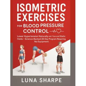 Sharpe, Luna Isometric Exercises for Blood Pressure Control: Lower Hypertension Naturally with 7-Second Static Holds Science-Backed 28-Day Program Requiring No Equipment Sharpe, Luna Isometric Exercises for Blood Pressure Control: Lower Hypertension Naturally with 7-Second Static Holds Science-Backed 28-Day Program Requiring No Equipment