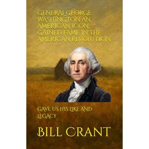 Crant, Bill GENERAL GEORGE WASHINGTON AN AMERICAN ICON: GAINED FAME IN THE AMERICAN REVOLUTION: GAVE US HIS LIKE AND LEGACY (American Presidents) Crant, Bill GENERAL GEORGE WASHINGTON AN AMERICAN ICON: GAINED FAME IN THE AMERICAN REVOLUTION: GAVE US HIS LIKE AND LEGACY (American Presidents)