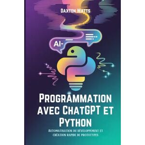 Watts, Daxton Programmation avec ChatGPT et Python: Automatisation du développement et création rapide de prototypes Watts, Daxton Programmation avec ChatGPT et Python: Automatisation du développement et création rapide de prototypes