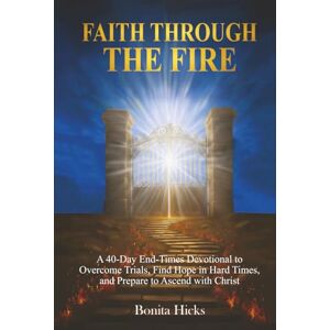 Hicks, Bonita Faith Through the Fire: A 40-Day End-Times Devotional to Overcome Trials, Find Hope in Hard Times, and Prepare to Ascend with Christ Hicks, Bonita Faith Through the Fire: A 40-Day End-Times Devotional to Overcome Trials, Find Hope in Hard Times, and Prepare to Ascend with Christ