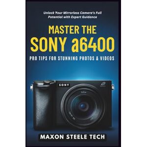 Tech, Maxon Steele Master the Sony α6400: Pro Tips for Stunning Photos & Videos: Unlock Your Mirrorless Camera’s Full Potential with Expert Guidance Tech, Maxon Steele Master the Sony α6400: Pro Tips for Stunning Photos & Videos: Unlock Your Mirrorless Camera’s Full Potential with Expert Guidance