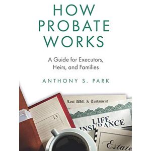 Park, Anthony S. How Probate Works: A Guide for Executors, Heirs, and Families: 1 Park, Anthony S. How Probate Works: A Guide for Executors, Heirs, and Families: 1