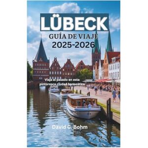 Bohm, David C. LÜBECK GUÍA DE VIAJE 2025-2026: Viaja al pasado en esta pintoresca ciudad hanseática Bohm, David C. LÜBECK GUÍA DE VIAJE 2025-2026: Viaja al pasado en esta pintoresca ciudad hanseática