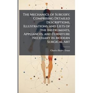 Truax, Charles Henry 1852- The Mechanics of Surgery; Comprising Detailed Descriptions, Illustrations, and Lists of the Instruments, Appliances, and Furniture Necessary in Modern Surgical Art Truax, Charles Henry 1852- The Mechanics of Surgery; Comprising Detailed Descriptions, Illustrations, and Lists of the Instruments, Appliances, and Furniture Necessary in Modern Surgical Art