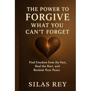 Rey, Silas The Power to Forgive What You Can’t Forget: Find Freedom from the Past, Heal the Hurt, and Reclaim Your Peace Rey, Silas The Power to Forgive What You Can’t Forget: Find Freedom from the Past, Heal the Hurt, and Reclaim Your Peace