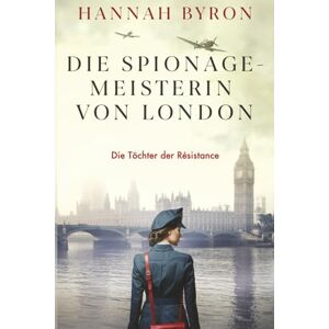 Byron, Hannah Die Spionagemeisterin von London: Inspiriert von einer wahren Geschichte (Die Töchter der Résistance) Byron, Hannah Die Spionagemeisterin von London: Inspiriert von einer wahren Geschichte (Die Töchter der Résistance)