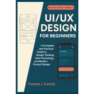 J. Carrick, Trenton UI/UX Design for Beginners: A Complete and Practical Guide to Design Thinking, User Psychology, and Modern Product Design J. Carrick, Trenton UI/UX Design for Beginners: A Complete and Practical Guide to Design Thinking, User Psychology, and Modern Product Design