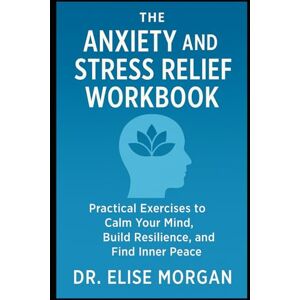 Morgan, Dr. Elise The Anxiety and Stress Relief Workbook Simple to Follow Exercises to Calm Your Mind, Build Resilience, and Find Inner Peace Morgan, Dr. Elise The Anxiety and Stress Relief Workbook Simple to Follow Exercises to Calm Your Mind, Build Resilience, and Find Inner Peace