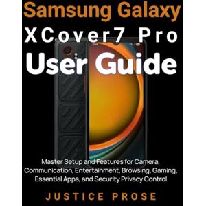 PROSE, JUSTICE Samsung Galaxy XCover7 Pro User Guide: Master Setup and Features for Camera, Communication, Entertainment, Browsing, Gaming, Essential Apps, and Security Privacy Control PROSE, JUSTICE Samsung Galaxy XCover7 Pro User Guide: Master Setup and Features for Camera, Communication, Entertainment, Browsing, Gaming, Essential Apps, and Security Privacy Control