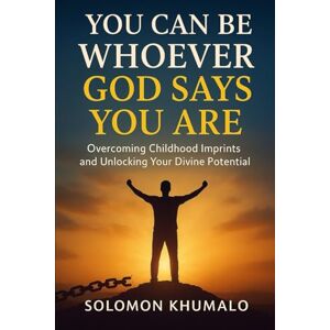Khumalo, Mr. Solomon You Can Be Whoever God Says You Are: Overcoming Childhood Imprints and Unlocking Your Divine Potential Khumalo, Mr. Solomon You Can Be Whoever God Says You Are: Overcoming Childhood Imprints and Unlocking Your Divine Potential