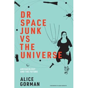 Alice Gorman Dr Space Junk vs The Universe (Mit Press): Archaeology and the Future Alice Gorman Dr Space Junk vs The Universe (Mit Press): Archaeology and the Future