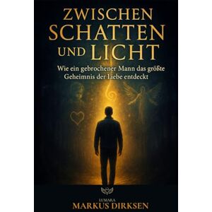 Dirksen, Markus Zwischen Schatten und Licht: Wie ein gebrochener Mann, das größte Geheimnis der Liebe entdeckt Dirksen, Markus Zwischen Schatten und Licht: Wie ein gebrochener Mann, das größte Geheimnis der Liebe entdeckt