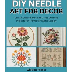Fraser, Gideon DIY NEEDLE ART FOR DECOR: Create Embroidered and Cross-Stitched Projects for Framed or Fabric Display Fraser, Gideon DIY NEEDLE ART FOR DECOR: Create Embroidered and Cross-Stitched Projects for Framed or Fabric Display