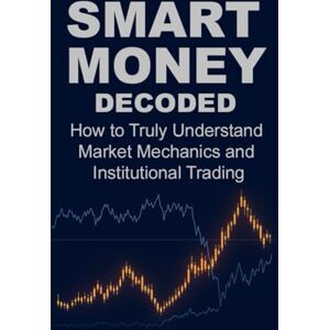 Kraft, Artur SMART MONEY DECODED: How to Truly Understand Market Mechanics and Institutional Trading Kraft, Artur SMART MONEY DECODED: How to Truly Understand Market Mechanics and Institutional Trading