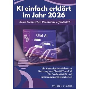 K Clarke, Ethan KI einfach erklärt im Jahr 2026: Ein Einsteigerleitfaden zur Nutzung von ChatGPT und KI für Produktivität und Einkommensmöglichkeiten K Clarke, Ethan KI einfach erklärt im Jahr 2026: Ein Einsteigerleitfaden zur Nutzung von ChatGPT und KI für Produktivität und Einkommensmöglichkeiten