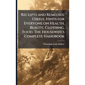 Receipts and Remedies; Useful Hints for Everyone on Health, Beauty, Clothing, Food. The Housewife's Complete Handbook Receipts and Remedies; Useful Hints for Everyone on Health, Beauty, Clothing, Food. The Housewife's Complete Handbook